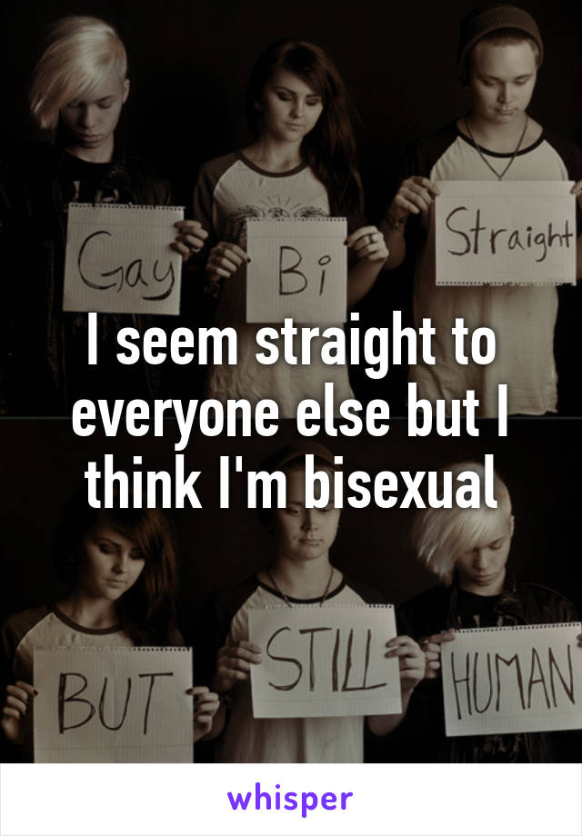 I seem straight to everyone else but I think I'm bisexual