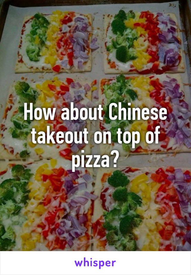 How about Chinese takeout on top of pizza?