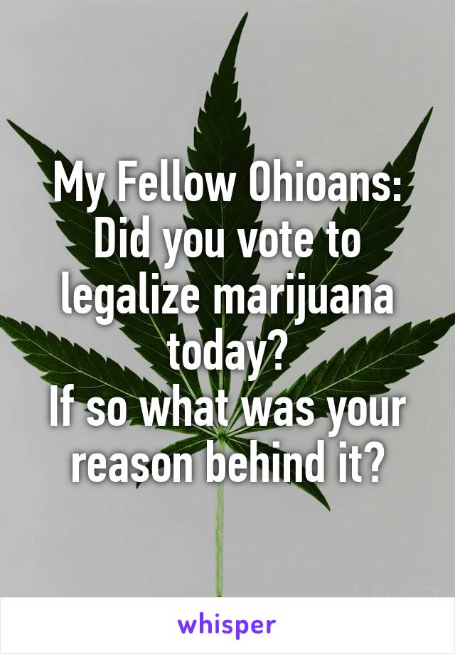 My Fellow Ohioans:
Did you vote to legalize marijuana today?
If so what was your reason behind it?