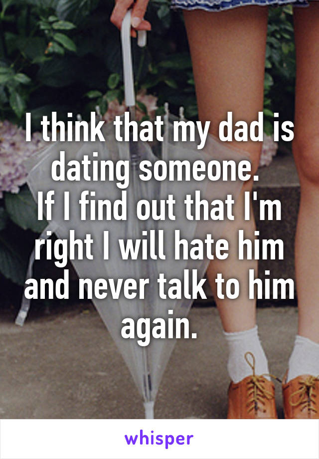 I think that my dad is dating someone. 
If I find out that I'm right I will hate him and never talk to him again.