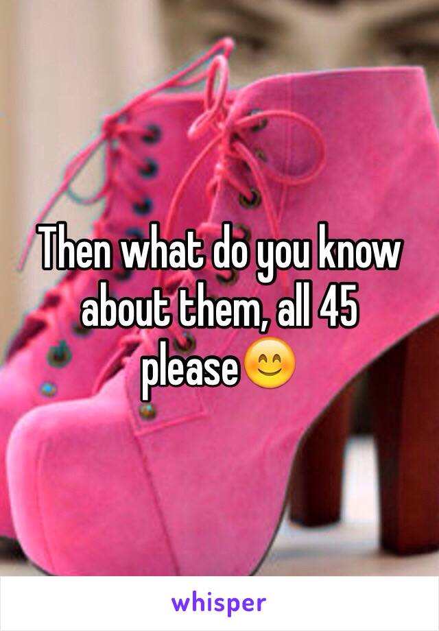 Then what do you know about them, all 45 please😊