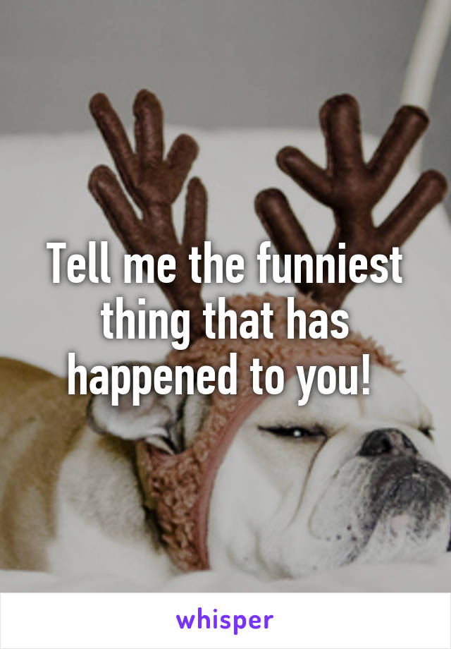 Tell me the funniest thing that has happened to you! 