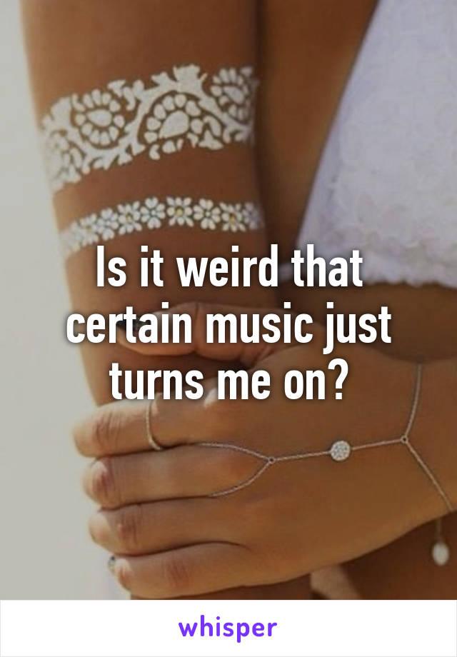 Is it weird that certain music just turns me on?