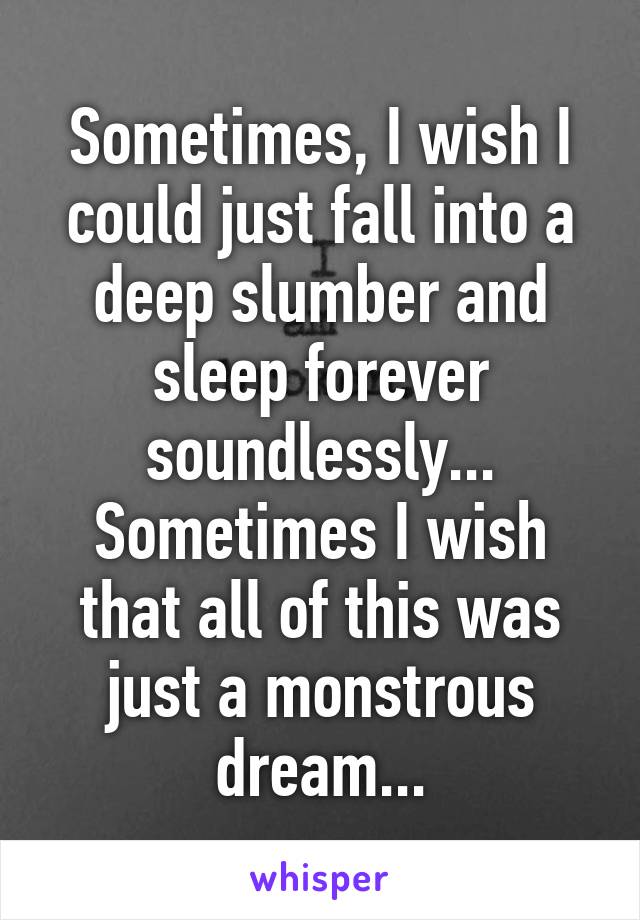 Sometimes, I wish I could just fall into a deep slumber and sleep forever soundlessly...
Sometimes I wish that all of this was just a monstrous dream...