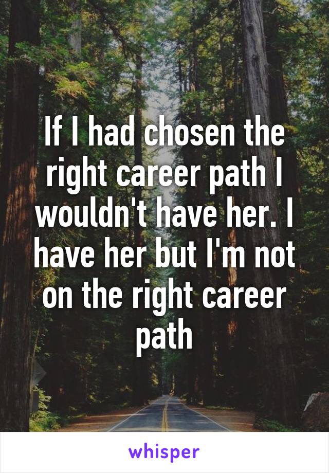 If I had chosen the right career path I wouldn't have her. I have her but I'm not on the right career path