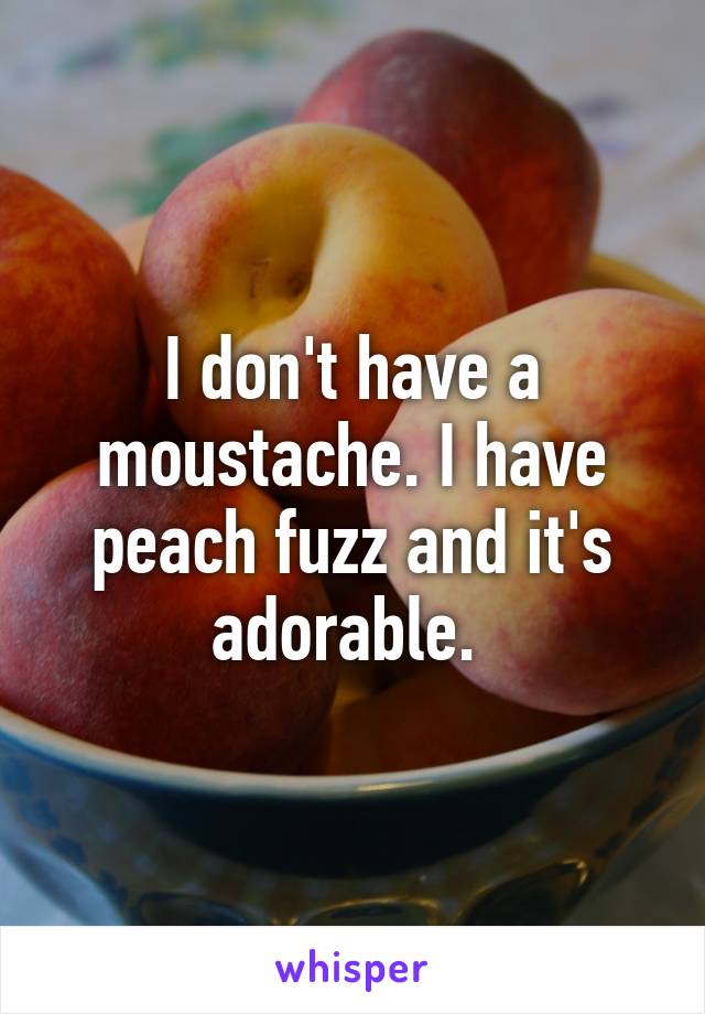 I don't have a moustache. I have peach fuzz and it's adorable. 