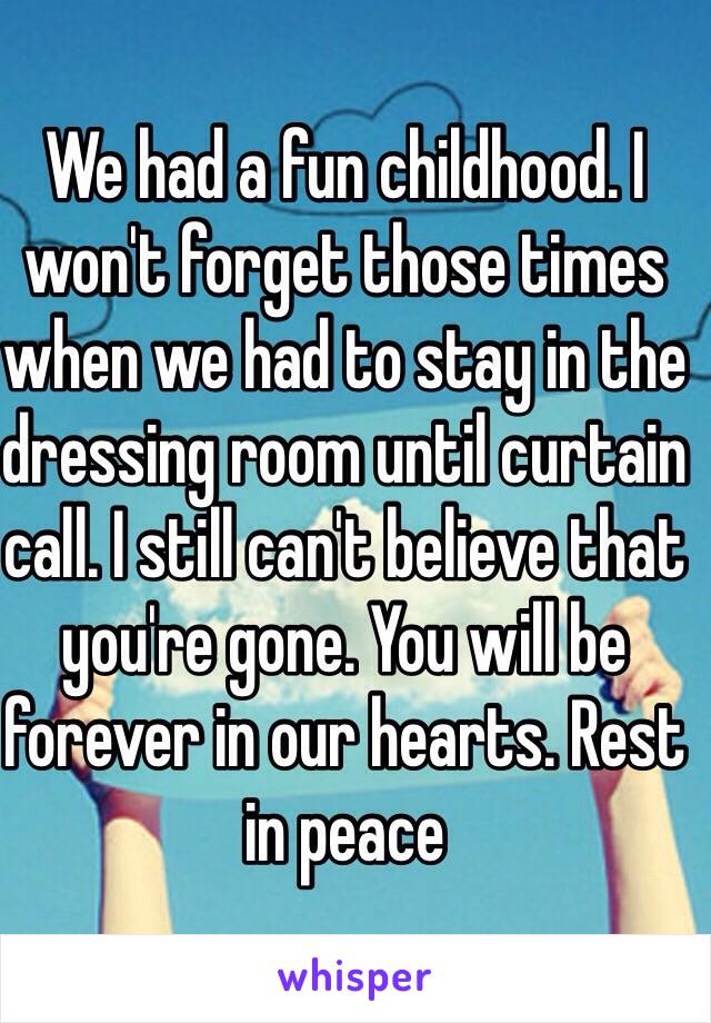 We had a fun childhood. I won't forget those times when we had to stay in the dressing room until curtain call. I still can't believe that you're gone. You will be forever in our hearts. Rest in peace