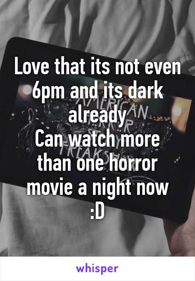 Love that its not even 6pm and its dark already
Can watch more than one horror movie a night now
:D