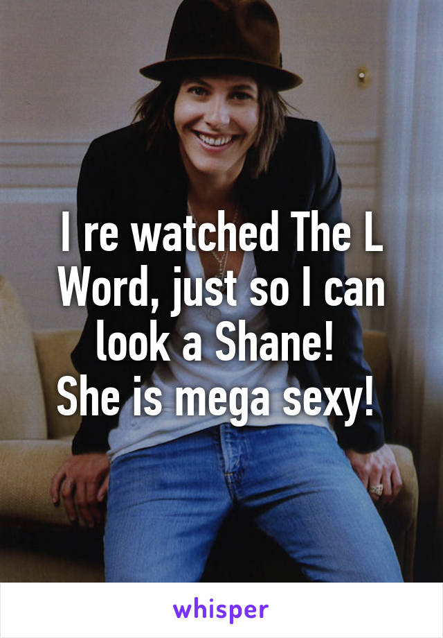 I re watched The L Word, just so I can look a Shane! 
She is mega sexy! 