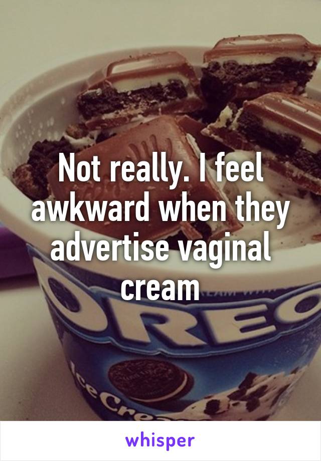 Not really. I feel awkward when they advertise vaginal cream