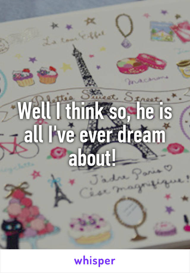 Well I think so, he is all I've ever dream about! 