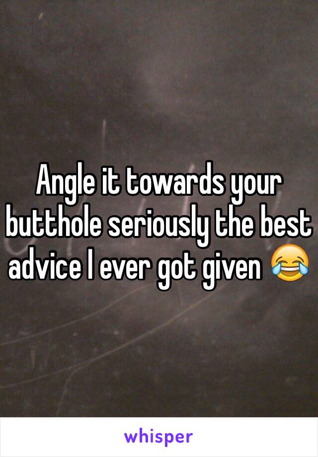 Angle it towards your butthole seriously the best advice I ever got given 😂