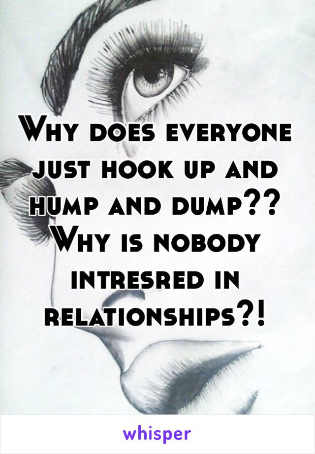 Why does everyone just hook up and hump and dump?? Why is nobody intresred in relationships?!