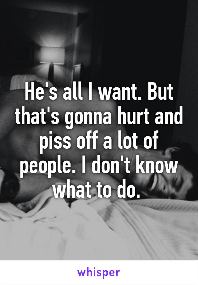 He's all I want. But that's gonna hurt and piss off a lot of people. I don't know what to do. 