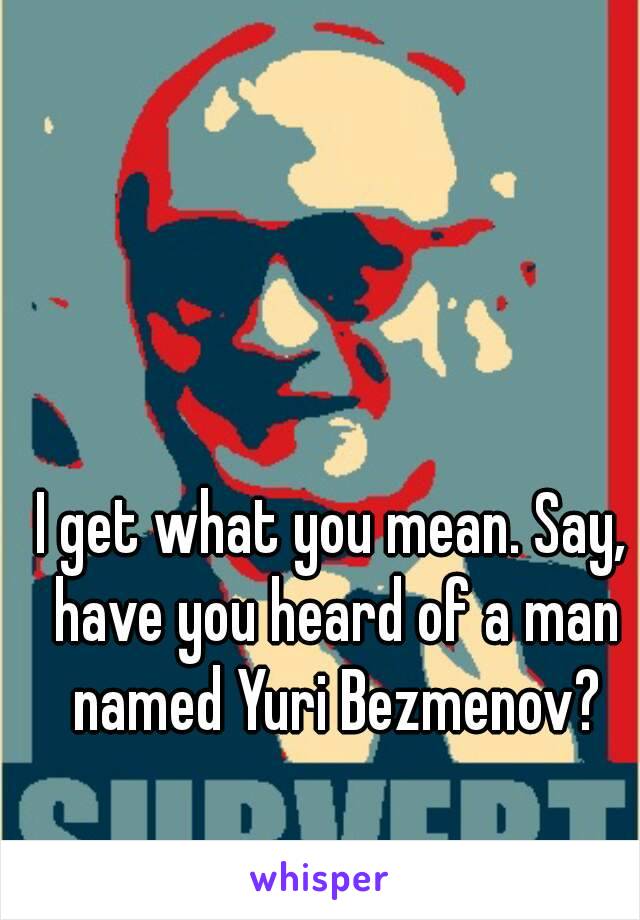 I get what you mean. Say, have you heard of a man named Yuri Bezmenov?