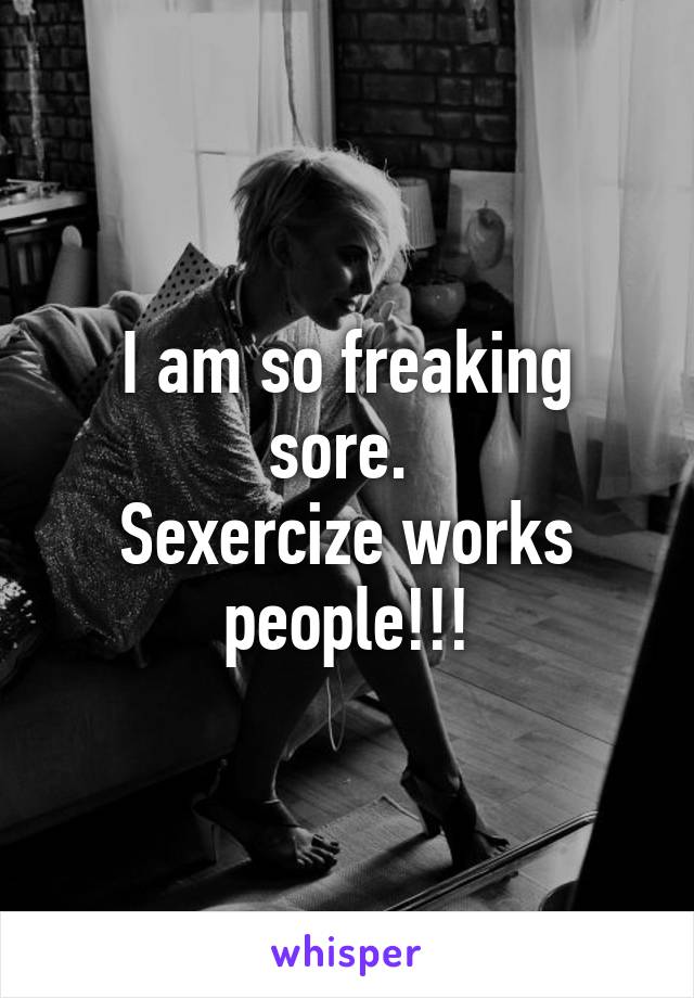 I am so freaking sore. 
Sexercize works people!!!