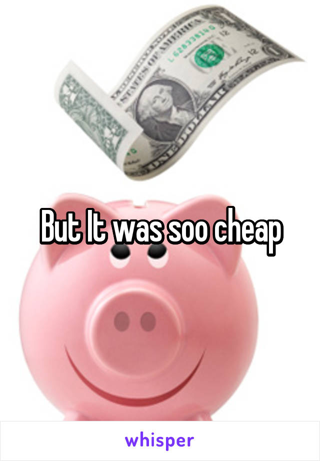 But It was soo cheap