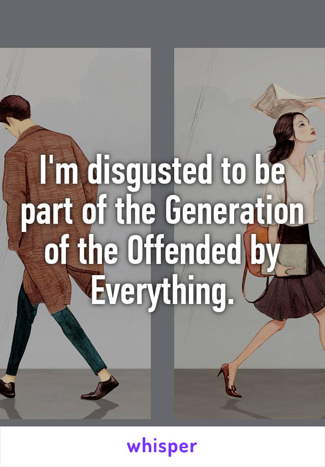 I'm disgusted to be part of the Generation of the Offended by Everything.