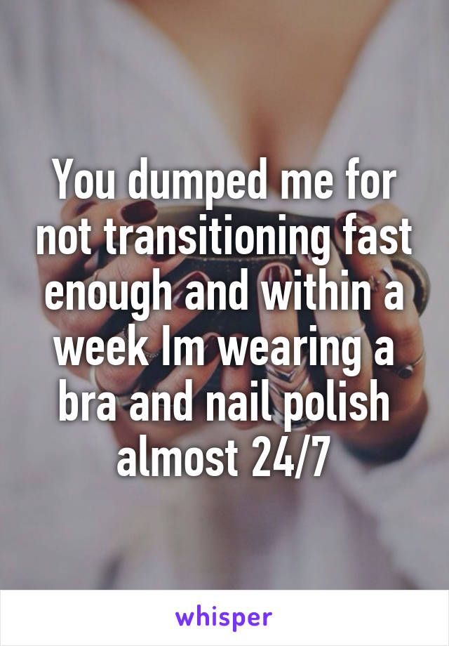 You dumped me for not transitioning fast enough and within a week Im wearing a bra and nail polish almost 24/7