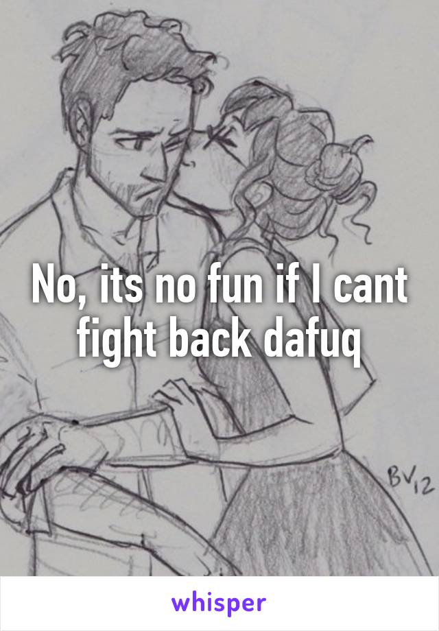 No, its no fun if I cant fight back dafuq