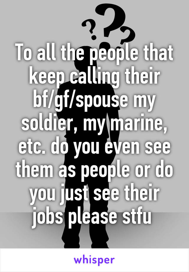 To all the people that keep calling their bf/gf/spouse my soldier, my marine, etc. do you even see them as people or do you just see their jobs please stfu 