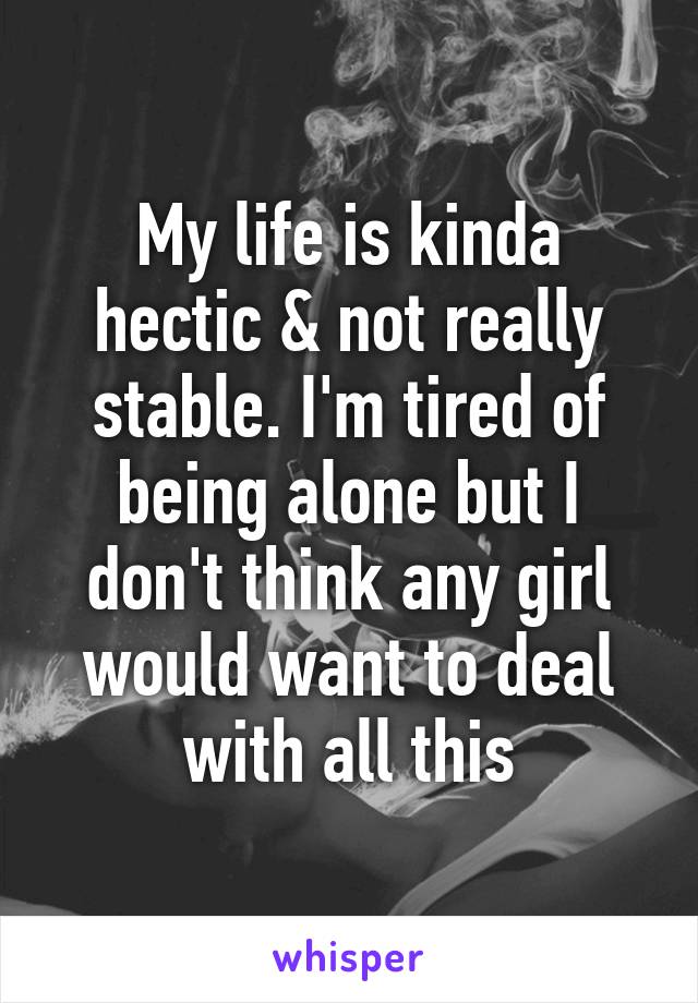 My life is kinda hectic & not really stable. I'm tired of being alone but I don't think any girl would want to deal with all this