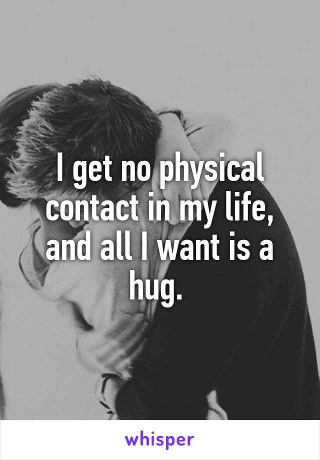 I get no physical contact in my life, and all I want is a hug. 