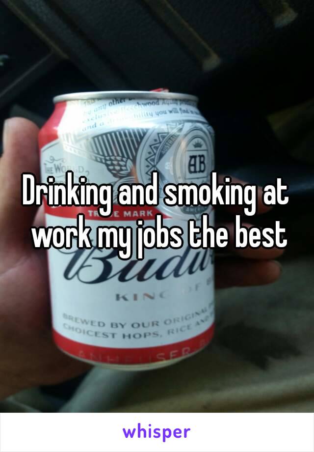 Drinking and smoking at work my jobs the best