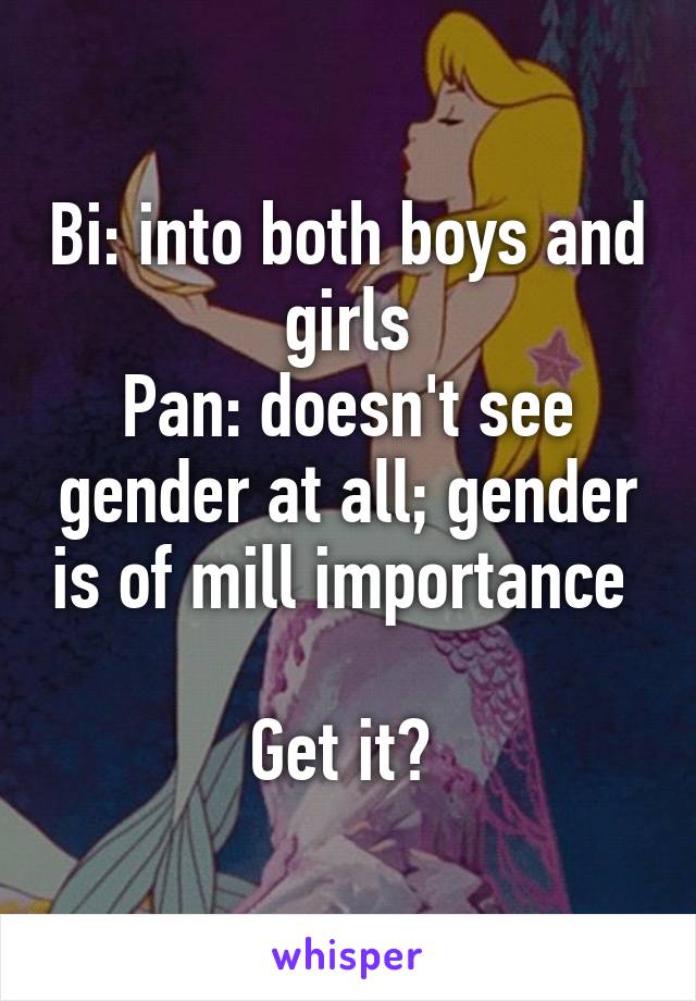 Bi: into both boys and girls
Pan: doesn't see gender at all; gender is of mill importance 

Get it? 