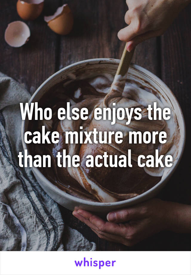 Who else enjoys the cake mixture more than the actual cake