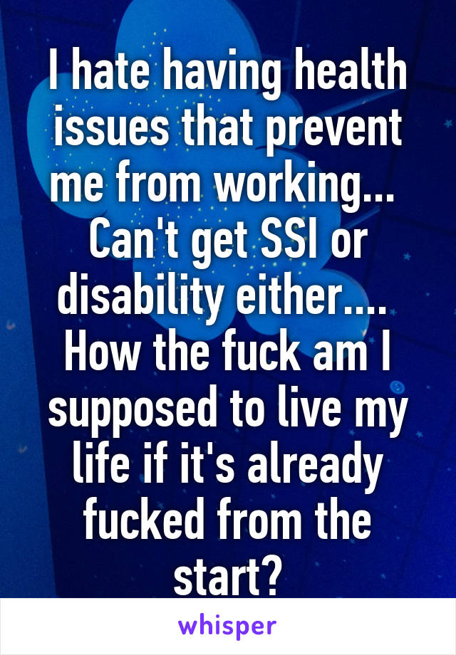 I hate having health issues that prevent me from working... 
Can't get SSI or disability either.... 
How the fuck am I supposed to live my life if it's already fucked from the start?