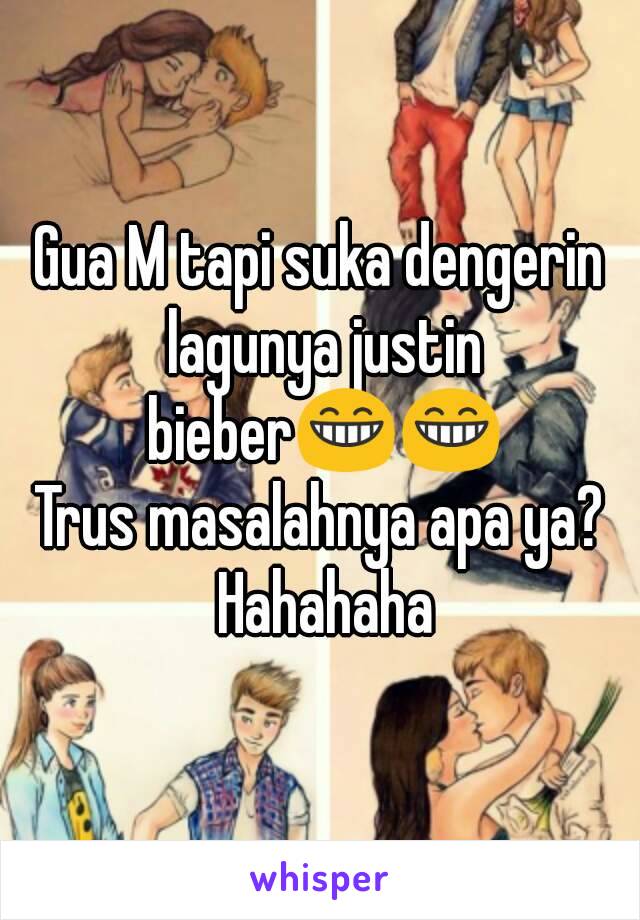 Gua M tapi suka dengerin lagunya justin bieber😁😁
Trus masalahnya apa ya? Hahahaha