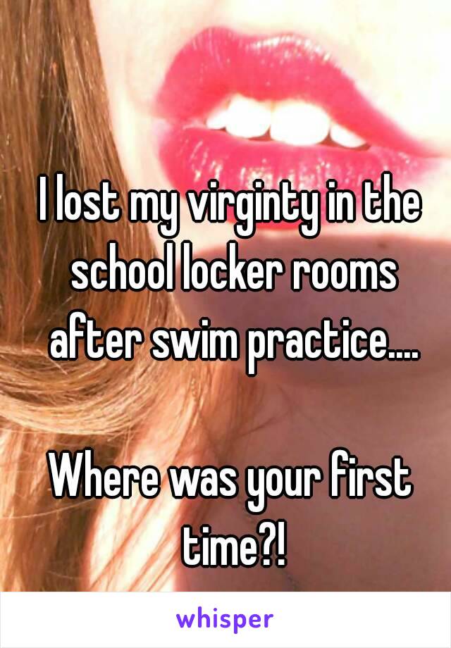 I lost my virginty in the school locker rooms after swim practice....

Where was your first time?!