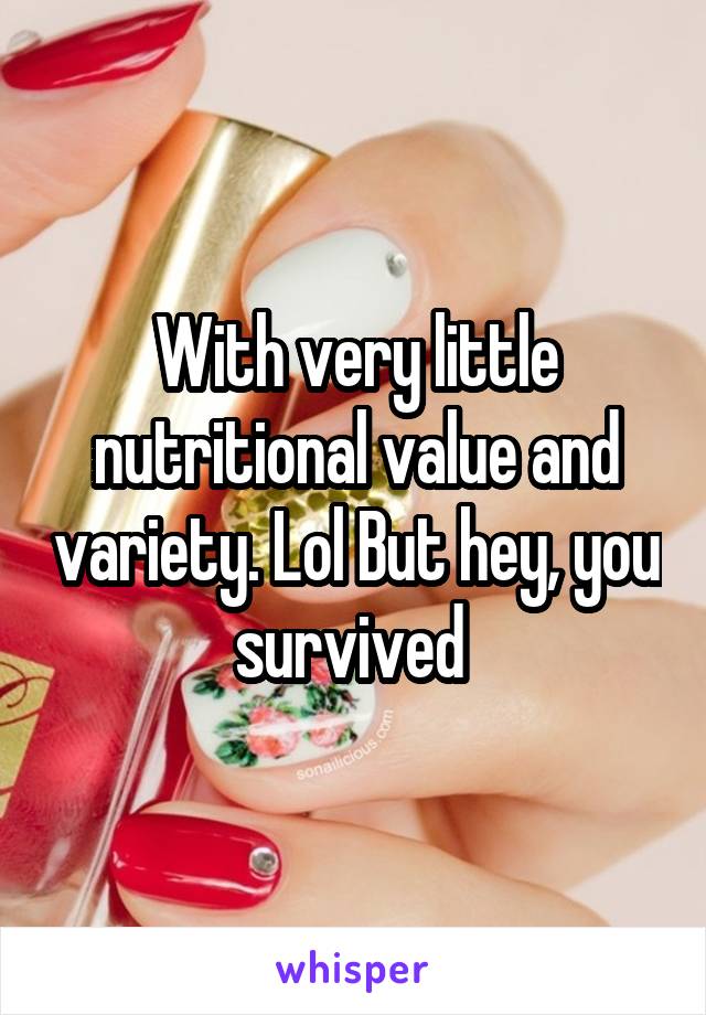 With very little nutritional value and variety. Lol But hey, you survived 