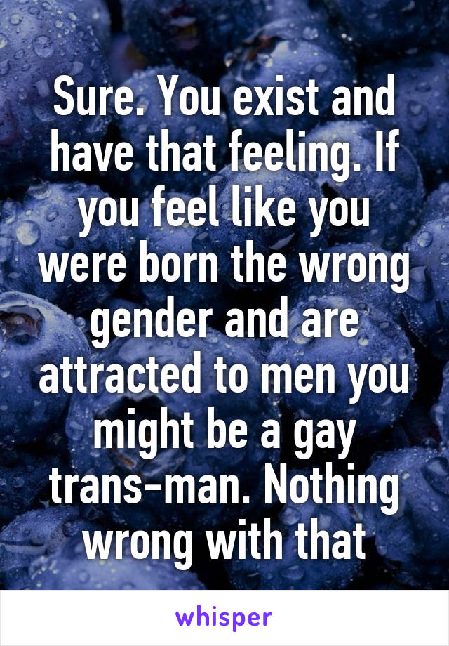 Sure. You exist and have that feeling. If you feel like you were born the wrong gender and are attracted to men you might be a gay trans-man. Nothing wrong with that