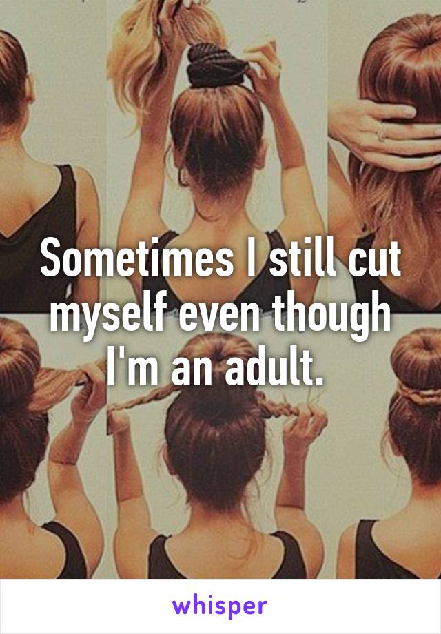 Sometimes I still cut myself even though I'm an adult. 