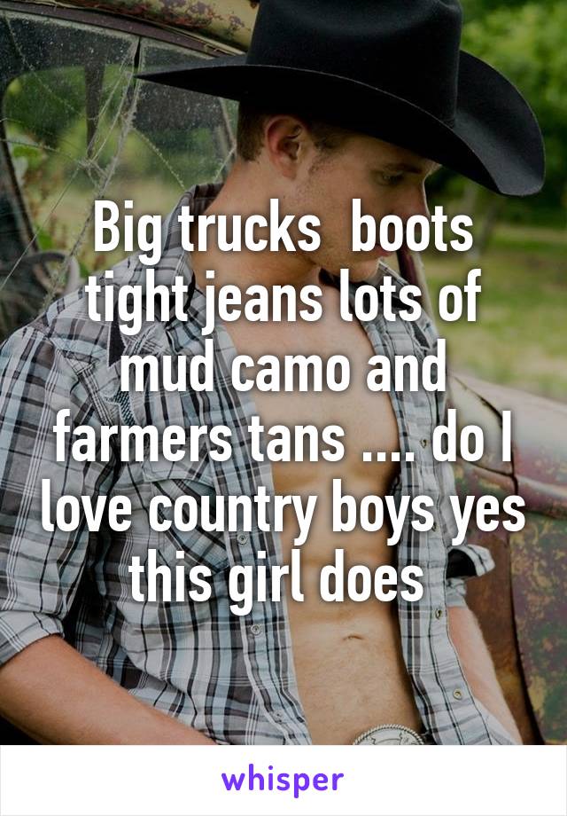 Big trucks  boots tight jeans lots of mud camo and farmers tans .... do I love country boys yes this girl does 