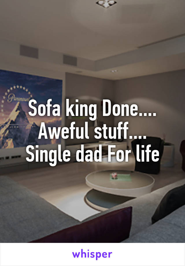 Sofa king Done....
Aweful stuff....
Single dad For life