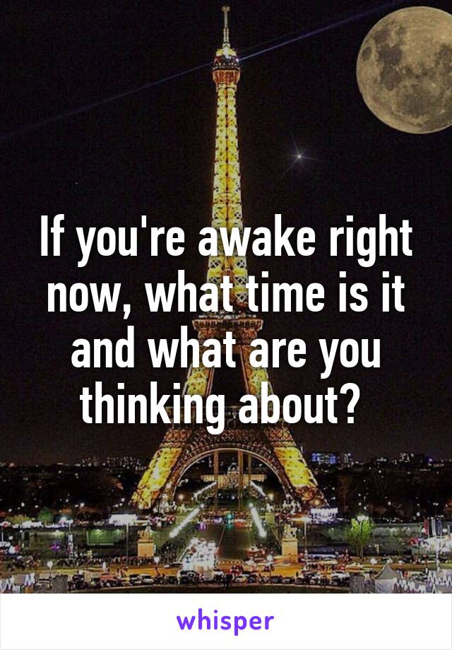 If you're awake right now, what time is it and what are you thinking about? 