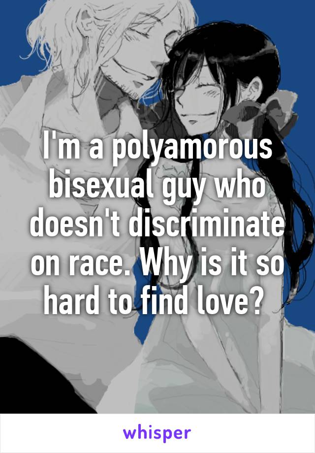 I'm a polyamorous bisexual guy who doesn't discriminate on race. Why is it so hard to find love? 