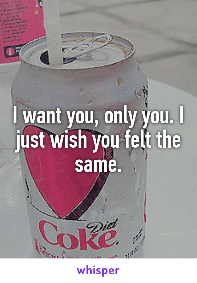 I want you, only you. I just wish you felt the same.