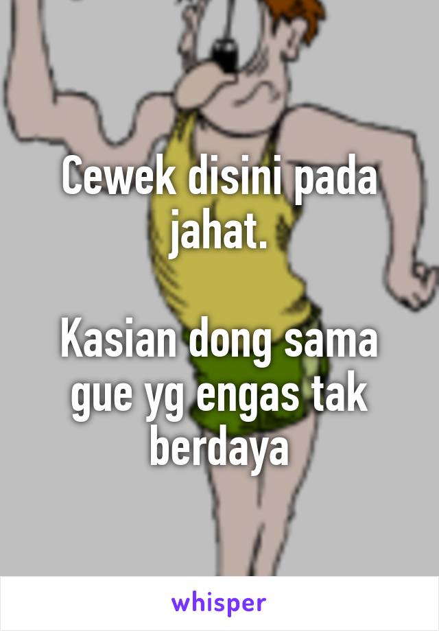 Cewek disini pada jahat.

Kasian dong sama gue yg engas tak berdaya