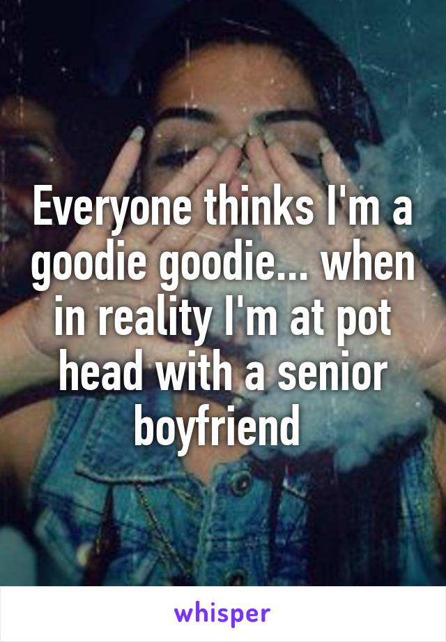 Everyone thinks I'm a goodie goodie... when in reality I'm at pot head with a senior boyfriend 