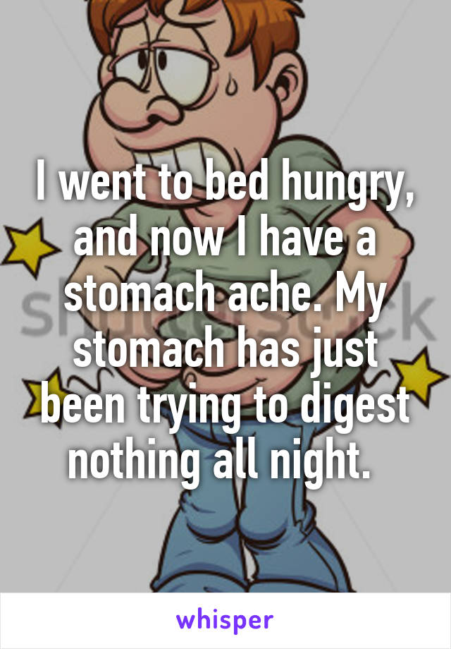 I went to bed hungry, and now I have a stomach ache. My stomach has just been trying to digest nothing all night. 