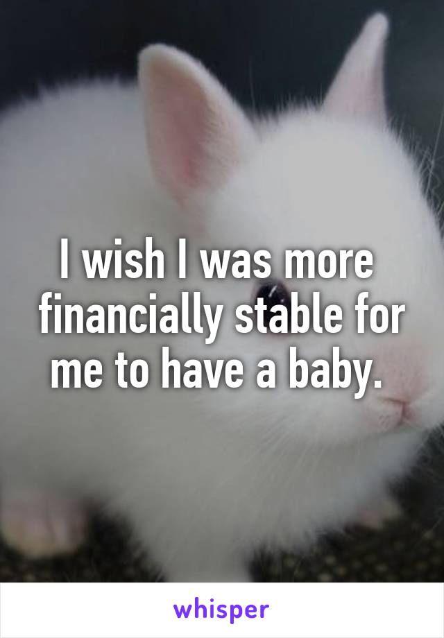 I wish I was more  financially stable for me to have a baby. 