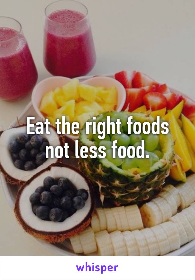 Eat the right foods not less food.