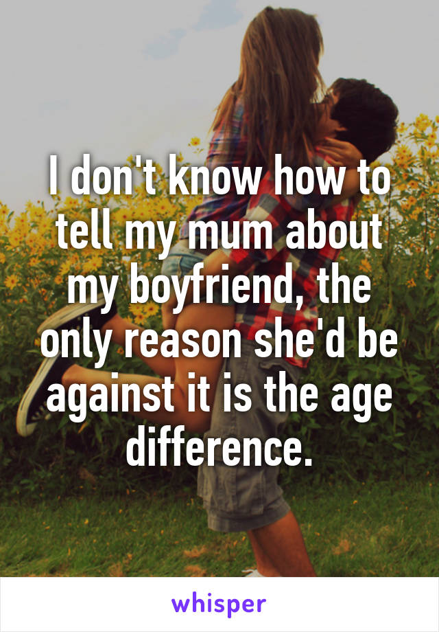 I don't know how to tell my mum about my boyfriend, the only reason she'd be against it is the age difference.