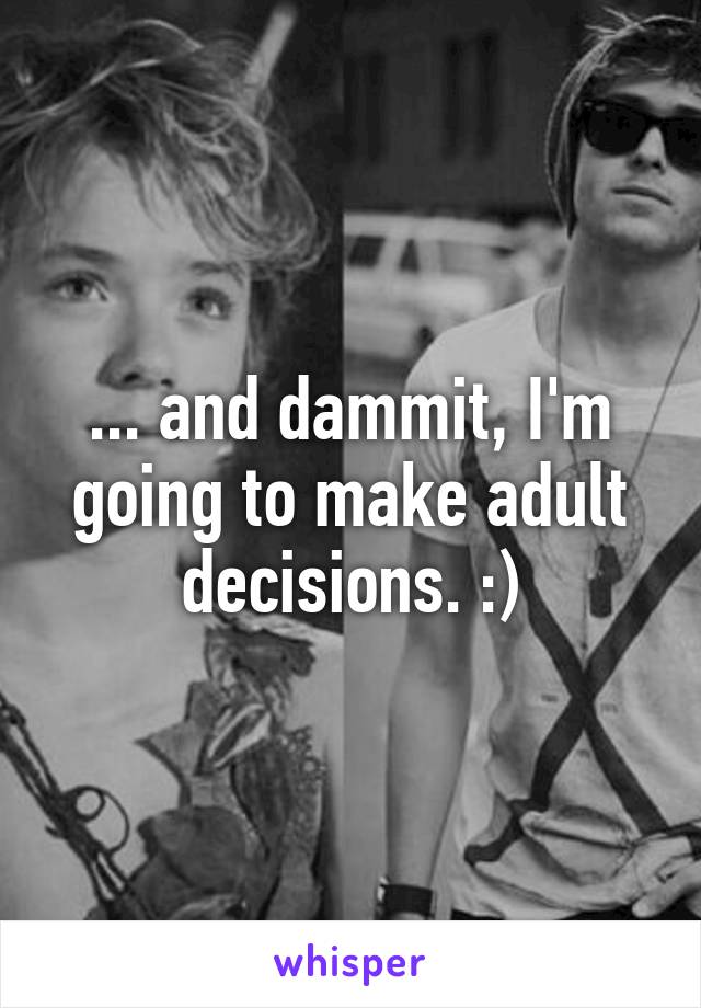 ... and dammit, I'm going to make adult decisions. :)