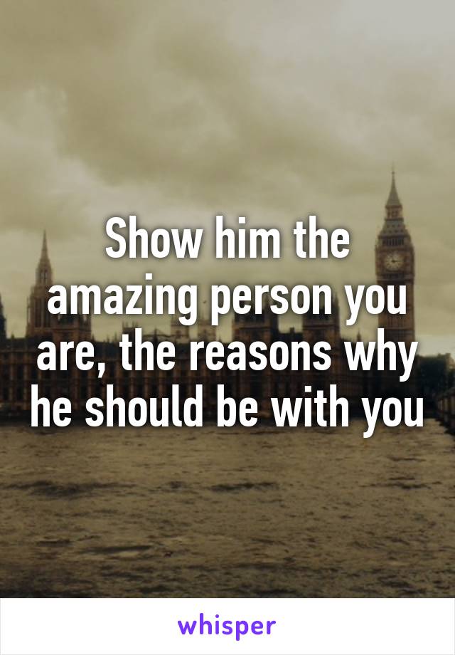 Show him the amazing person you are, the reasons why he should be with you