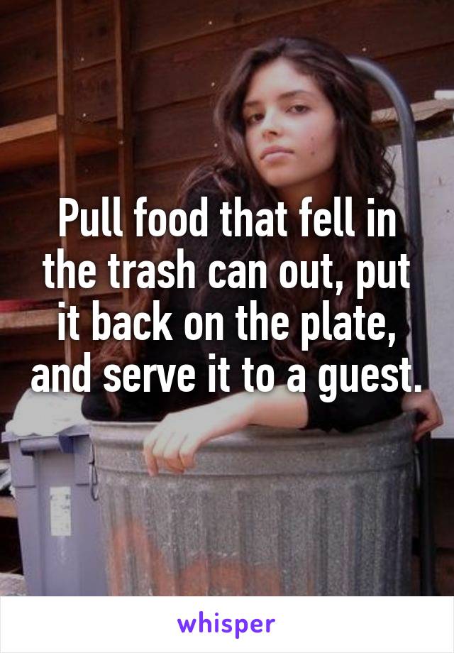 Pull food that fell in the trash can out, put it back on the plate, and serve it to a guest. 